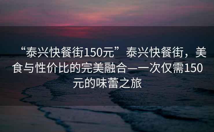 “泰興快餐街150元”泰興快餐街，美食與性價比的完美融合—一次僅需150元的味蕾之旅