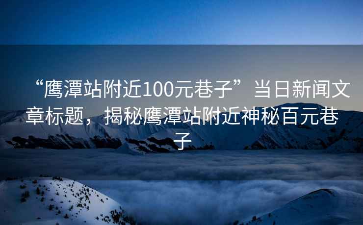 “鷹潭站附近100元巷子”當(dāng)日新聞文章標(biāo)題，揭秘鷹潭站附近神秘百元巷子