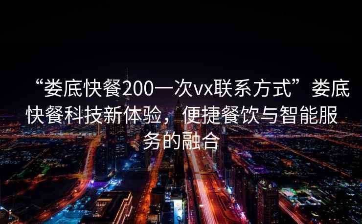 “婁底快餐200一次vx聯系方式”婁底快餐科技新體驗，便捷餐飲與智能服務的融合