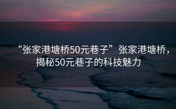 “張家港塘橋50元巷子”張家港塘橋，揭秘50元巷子的科技魅力