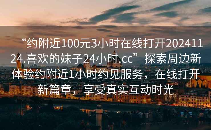 “約附近100元3小時在線打開20241124.喜歡的妹子24小時.cc”探索周邊新體驗約附近1小時約見服務，在線打開新篇章，享受真實互動時光