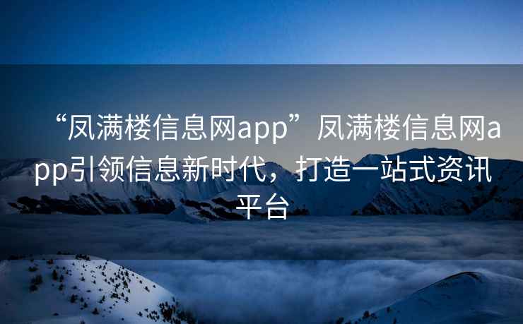 “鳳滿樓信息網app”鳳滿樓信息網app引領信息新時代，打造一站式資訊平臺