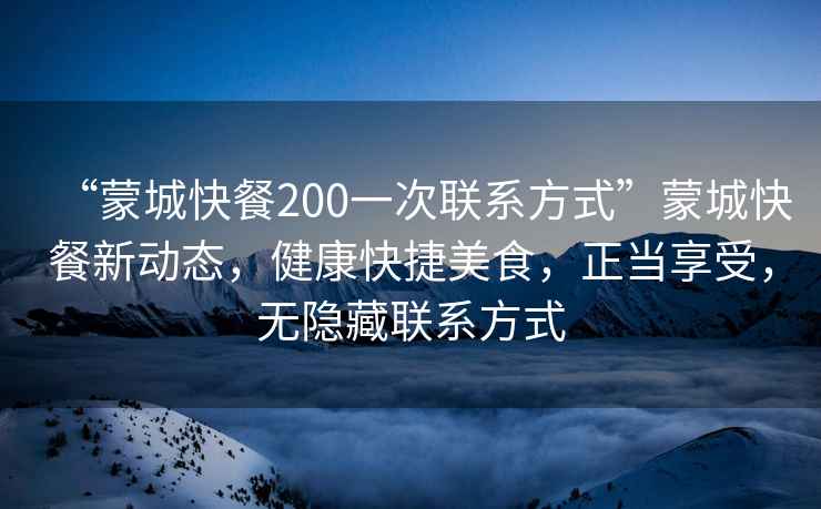 “蒙城快餐200一次聯系方式”蒙城快餐新動態，健康快捷美食，正當享受，無隱藏聯系方式