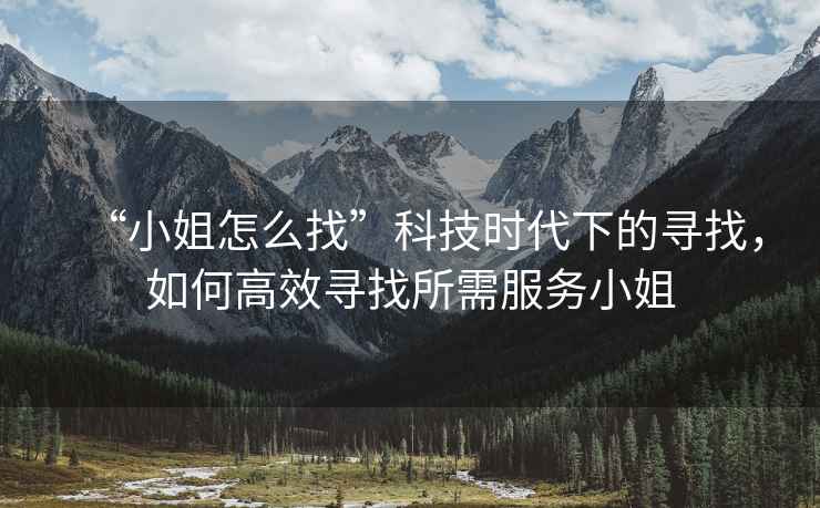 “小姐怎么找”科技時代下的尋找，如何高效尋找所需服務小姐