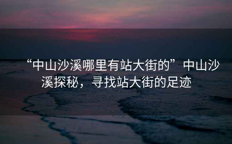 “中山沙溪哪里有站大街的”中山沙溪探秘，尋找站大街的足跡