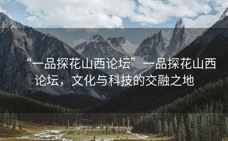 “一品探花山西論壇”一品探花山西論壇，文化與科技的交融之地