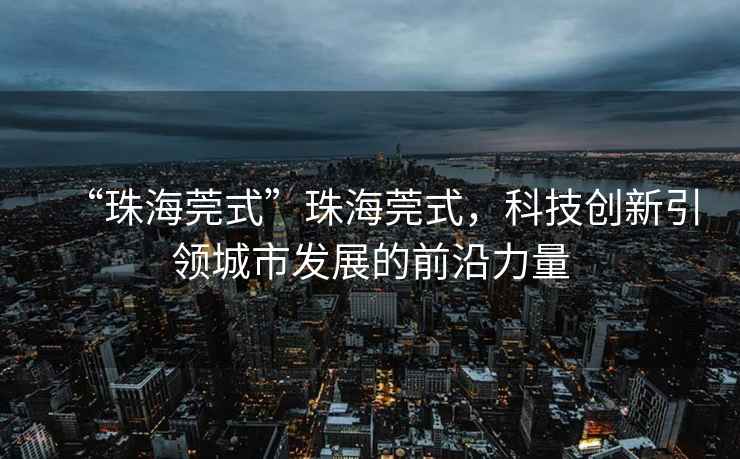“珠海莞式”珠海莞式，科技創新引領城市發展的前沿力量