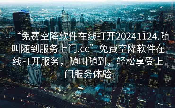 “免費(fèi)空降軟件在線打開(kāi)20241124.隨叫隨到服務(wù)上門(mén).cc”免費(fèi)空降軟件在線打開(kāi)服務(wù)，隨叫隨到，輕松享受上門(mén)服務(wù)體驗(yàn)