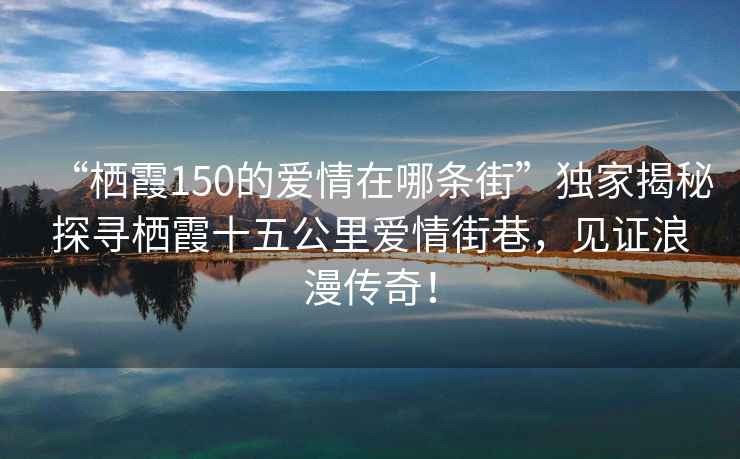 “棲霞150的愛情在哪條街”獨家揭秘探尋棲霞十五公里愛情街巷，見證浪漫傳奇！