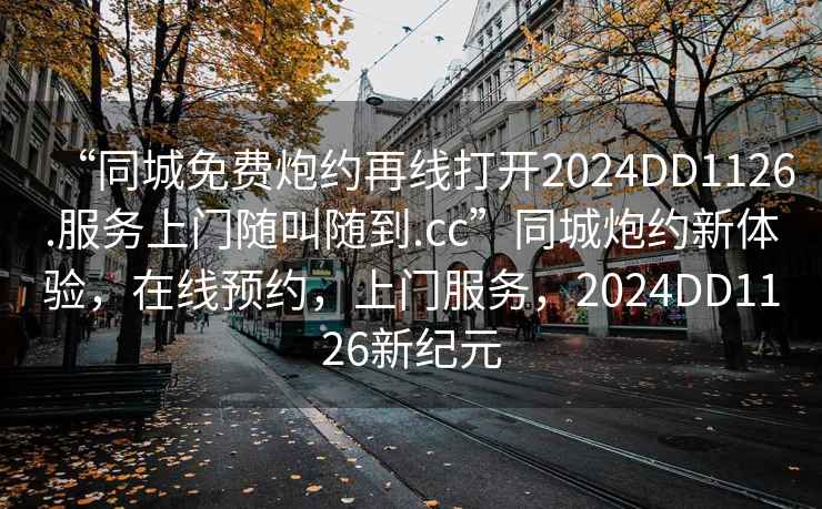 “同城免費炮約再線打開2024DD1126.服務上門隨叫隨到.cc”同城炮約新體驗，在線預約，上門服務，2024DD1126新紀元