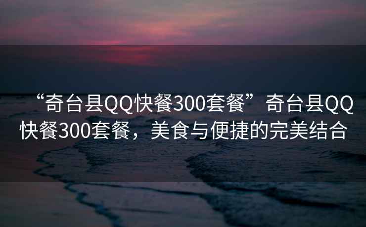 “奇臺縣QQ快餐300套餐”奇臺縣QQ快餐300套餐，美食與便捷的完美結合