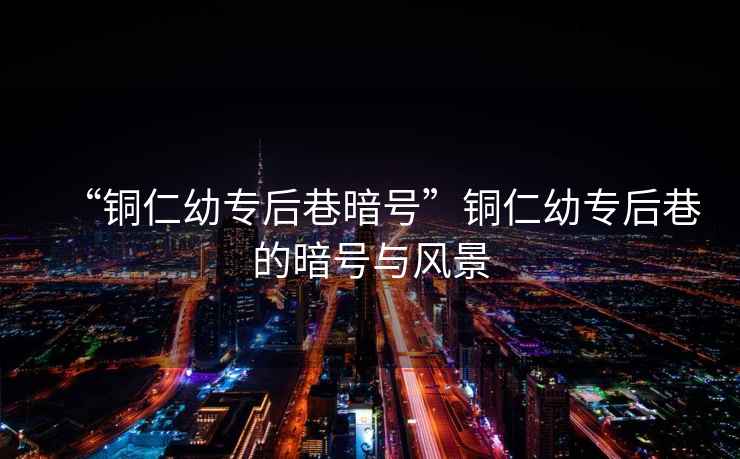 “銅仁幼專后巷暗號”銅仁幼專后巷的暗號與風(fēng)景