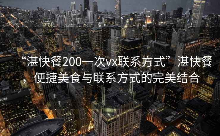 “湛快餐200一次vx聯系方式”湛快餐，便捷美食與聯系方式的完美結合