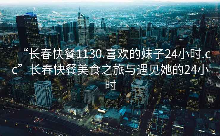 “長春快餐1130.喜歡的妹子24小時.cc”長春快餐美食之旅與遇見她的24小時