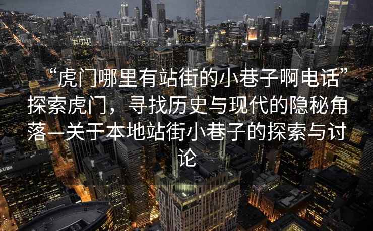 “虎門哪里有站街的小巷子啊電話”探索虎門，尋找歷史與現代的隱秘角落—關于本地站街小巷子的探索與討論