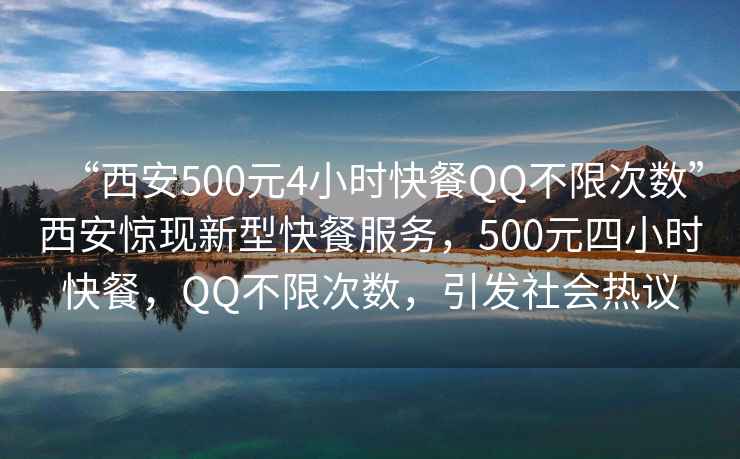“西安500元4小時快餐QQ不限次數”西安驚現新型快餐服務，500元四小時快餐，QQ不限次數，引發社會熱議