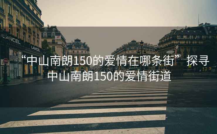 “中山南朗150的愛情在哪條街”探尋中山南朗150的愛情街道