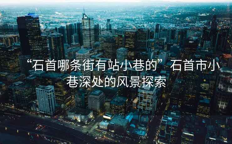 “石首哪條街有站小巷的”石首市小巷深處的風景探索