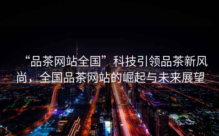 “品茶網站全國”科技引領品茶新風尚，全國品茶網站的崛起與未來展望