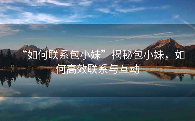 “如何聯系包小妹”揭秘包小妹，如何高效聯系與互動
