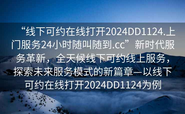 “線下可約在線打開(kāi)2024DD1124.上門(mén)服務(wù)24小時(shí)隨叫隨到.cc”新時(shí)代服務(wù)革新，全天候線下可約線上服務(wù)，探索未來(lái)服務(wù)模式的新篇章—以線下可約在線打開(kāi)2024DD1124為例