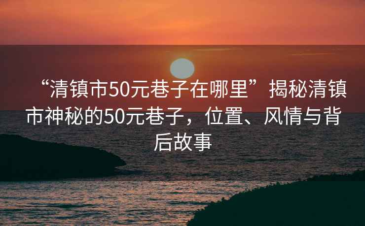 “清鎮市50元巷子在哪里”揭秘清鎮市神秘的50元巷子，位置、風情與背后故事