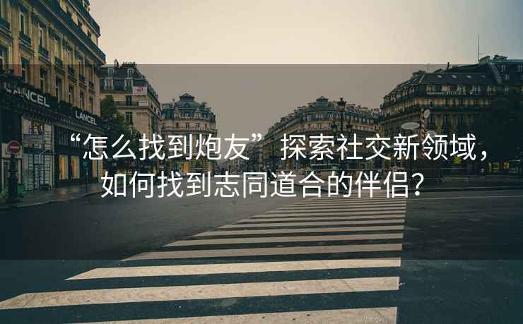“怎么找到炮友”探索社交新領域，如何找到志同道合的伴侶？