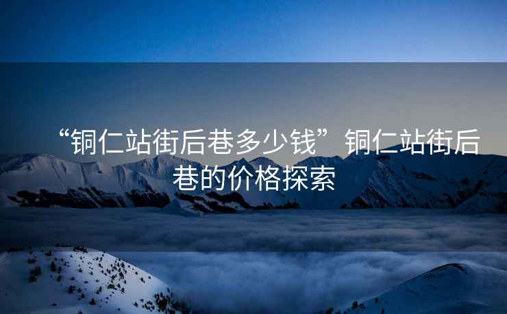 “銅仁站街后巷多少錢”銅仁站街后巷的價格探索