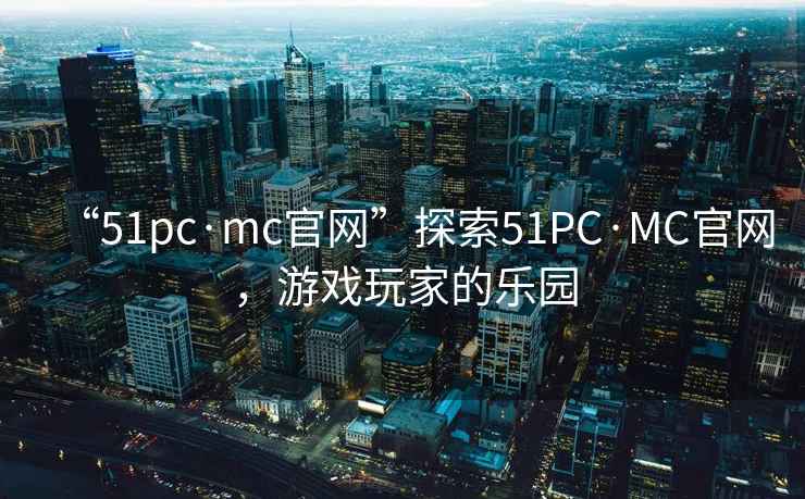 “51pc·mc官網”探索51PC·MC官網，游戲玩家的樂園