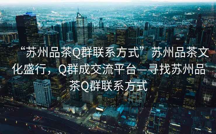 “蘇州品茶Q群聯系方式”蘇州品茶文化盛行，Q群成交流平臺—尋找蘇州品茶Q群聯系方式