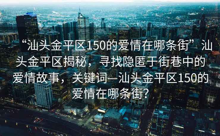 “汕頭金平區150的愛情在哪條街”汕頭金平區揭秘，尋找隱匿于街巷中的愛情故事，關鍵詞—汕頭金平區150的愛情在哪條街？