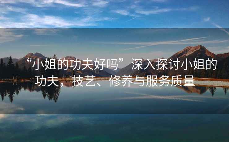 “小姐的功夫好嗎”深入探討小姐的功夫，技藝、修養與服務質量