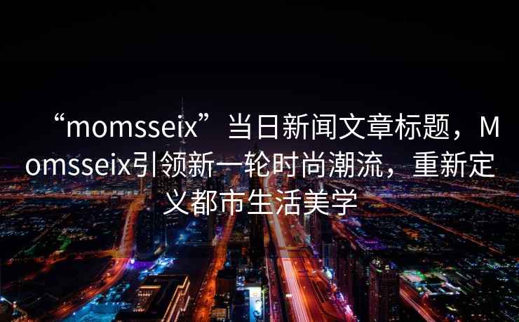 “momsseix”當(dāng)日新聞文章標(biāo)題，Momsseix引領(lǐng)新一輪時尚潮流，重新定義都市生活美學(xué)