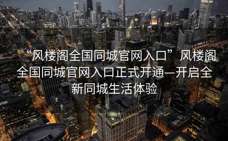 “風樓閣全國同城官網入口”風樓閣全國同城官網入口正式開通—開啟全新同城生活體驗