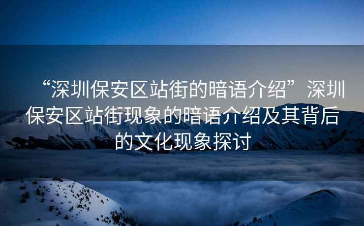 “深圳保安區站街的暗語介紹”深圳保安區站街現象的暗語介紹及其背后的文化現象探討
