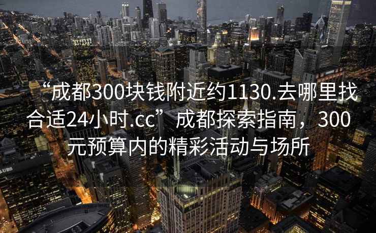 “成都300塊錢附近約1130.去哪里找合適24小時.cc”成都探索指南，300元預算內的精彩活動與場所