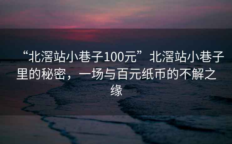 “北滘站小巷子100元”北滘站小巷子里的秘密，一場與百元紙幣的不解之緣