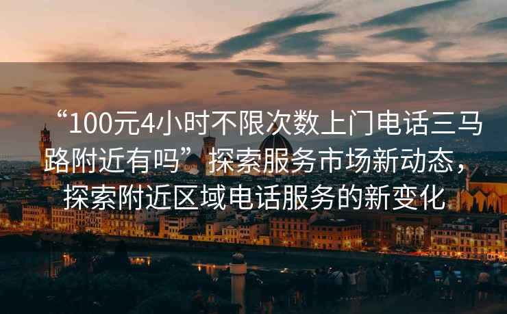 “100元4小時不限次數上門電話三馬路附近有嗎”探索服務市場新動態，探索附近區域電話服務的新變化