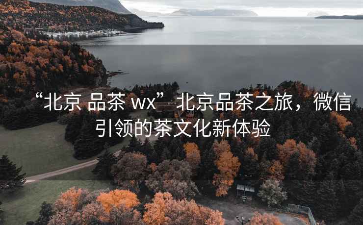 “北京 品茶 wx”北京品茶之旅，微信引領的茶文化新體驗