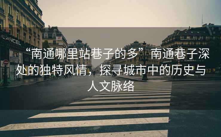 “南通哪里站巷子的多”南通巷子深處的獨特風情，探尋城市中的歷史與人文脈絡