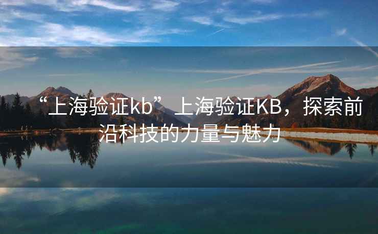 “上海驗證kb”上海驗證KB，探索前沿科技的力量與魅力