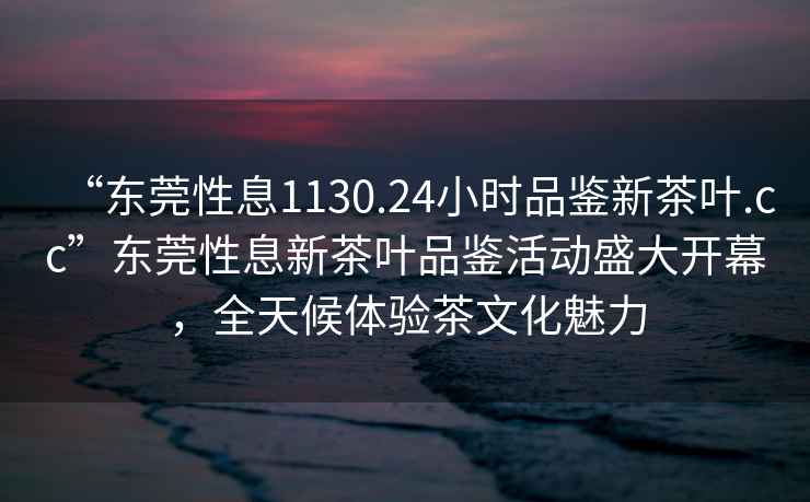“東莞性息1130.24小時品鑒新茶葉.cc”東莞性息新茶葉品鑒活動盛大開幕，全天候體驗茶文化魅力
