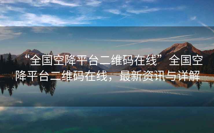 “全國空降平臺二維碼在線”全國空降平臺二維碼在線，最新資訊與詳解