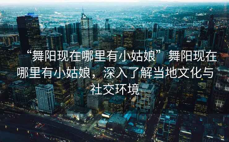 “舞陽現在哪里有小姑娘”舞陽現在哪里有小姑娘，深入了解當地文化與社交環境