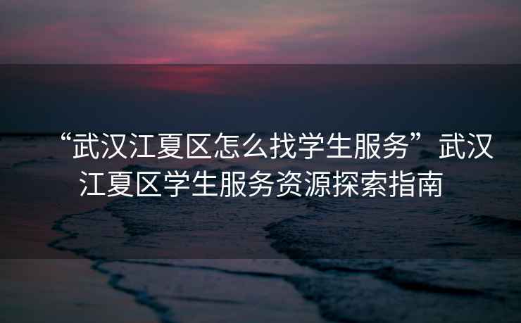 “武漢江夏區(qū)怎么找學(xué)生服務(wù)”武漢江夏區(qū)學(xué)生服務(wù)資源探索指南