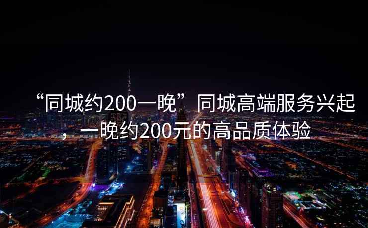 “同城約200一晚”同城高端服務興起，一晚約200元的高品質(zhì)體驗