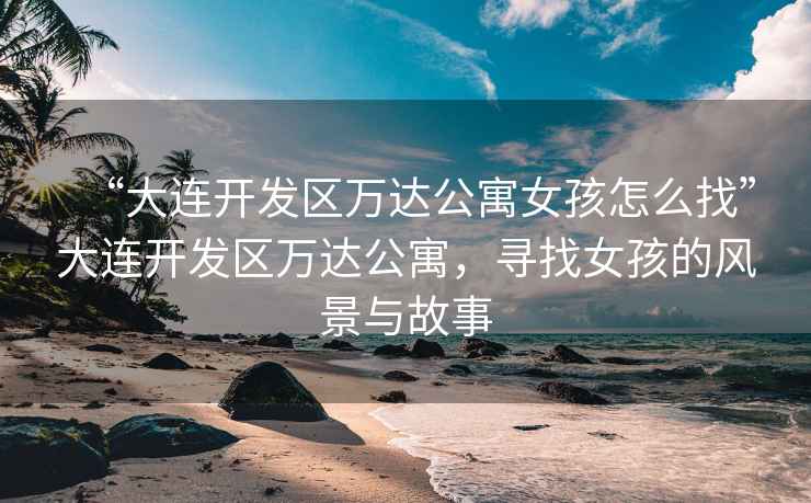 “大連開發區萬達公寓女孩怎么找”大連開發區萬達公寓，尋找女孩的風景與故事