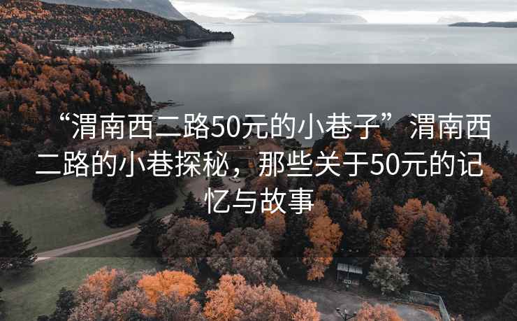“渭南西二路50元的小巷子”渭南西二路的小巷探秘，那些關于50元的記憶與故事