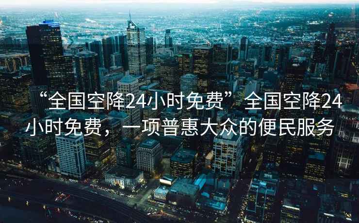 “全國空降24小時免費”全國空降24小時免費，一項普惠大眾的便民服務