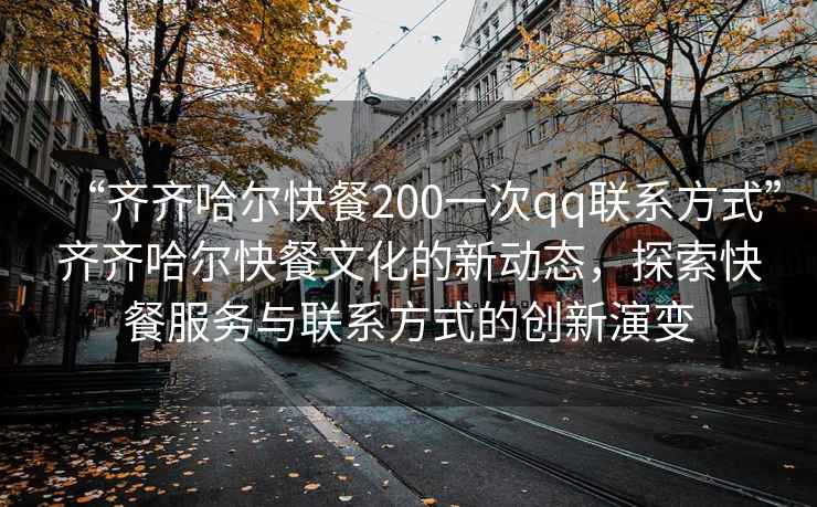 “齊齊哈爾快餐200一次qq聯系方式”齊齊哈爾快餐文化的新動態，探索快餐服務與聯系方式的創新演變